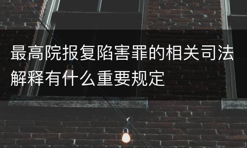 最高院报复陷害罪的相关司法解释有什么重要规定
