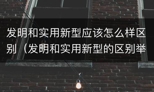 发明和实用新型应该怎么样区别（发明和实用新型的区别举例）