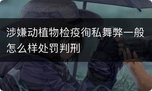 涉嫌动植物检疫徇私舞弊一般怎么样处罚判刑
