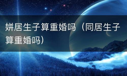 姘居生子算重婚吗（同居生子算重婚吗）
