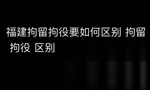 福建拘留拘役要如何区别 拘留 拘役 区别