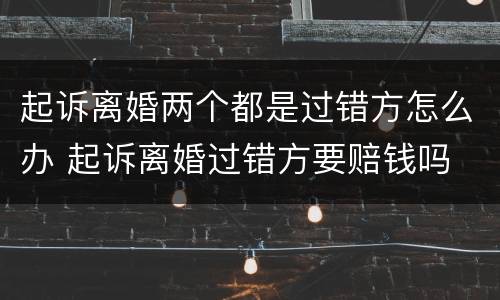 起诉离婚两个都是过错方怎么办 起诉离婚过错方要赔钱吗