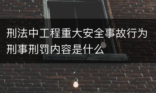 刑法中工程重大安全事故行为刑事刑罚内容是什么