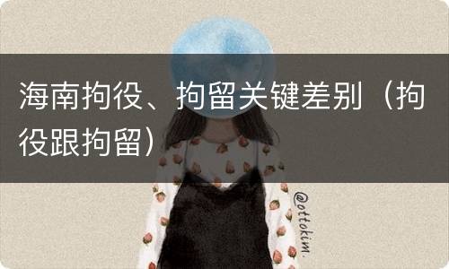 海南拘役、拘留关键差别（拘役跟拘留）