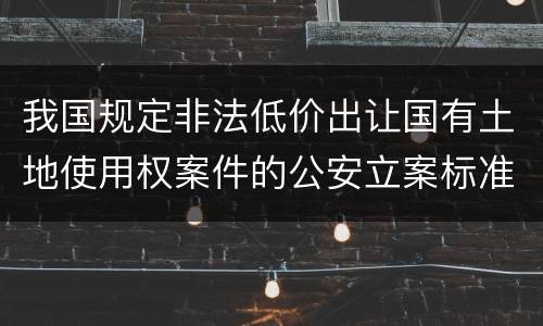 我国规定非法低价出让国有土地使用权案件的公安立案标准有什么规定