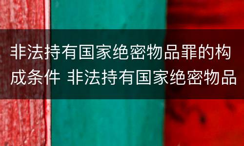 非法持有国家绝密物品罪的构成条件 非法持有国家绝密物品罪的构成条件包括