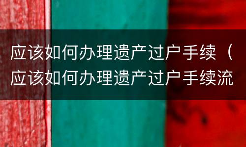 应该如何办理遗产过户手续（应该如何办理遗产过户手续流程）