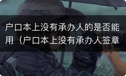 户口本上没有承办人的是否能用（户口本上没有承办人签章有影响吗）