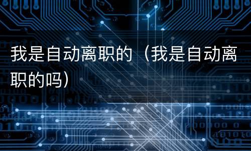我是自动离职的（我是自动离职的吗）