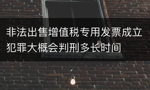 非法出售增值税专用发票成立犯罪大概会判刑多长时间