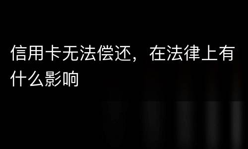 信用卡无法偿还，在法律上有什么影响