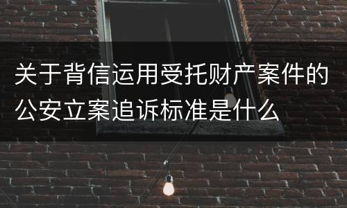 关于背信运用受托财产案件的公安立案追诉标准是什么