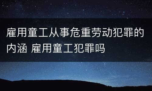 雇用童工从事危重劳动犯罪的内涵 雇用童工犯罪吗