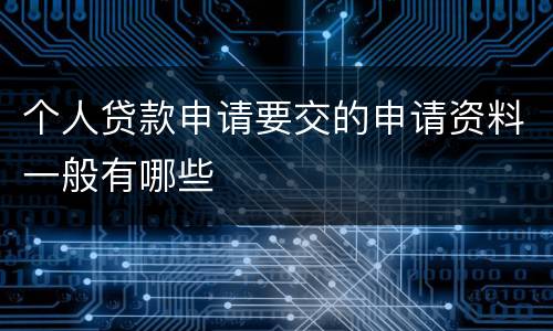 个人贷款申请要交的申请资料一般有哪些