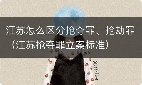 江苏怎么区分抢夺罪、抢劫罪（江苏抢夺罪立案标准）