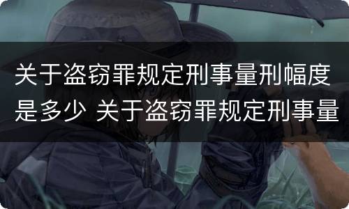 关于盗窃罪规定刑事量刑幅度是多少 关于盗窃罪规定刑事量刑幅度是多少呢
