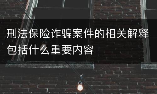 刑法保险诈骗案件的相关解释包括什么重要内容