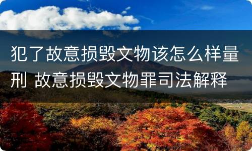 犯了故意损毁文物该怎么样量刑 故意损毁文物罪司法解释