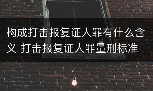 构成打击报复证人罪有什么含义 打击报复证人罪量刑标准