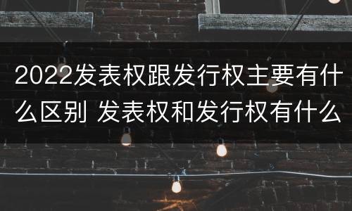2022发表权跟发行权主要有什么区别 发表权和发行权有什么区别