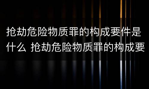 抢劫危险物质罪的构成要件是什么 抢劫危险物质罪的构成要件是什么呢