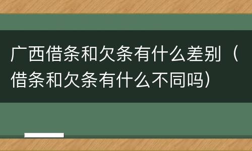 广西借条和欠条有什么差别（借条和欠条有什么不同吗）