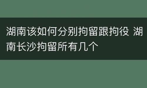 湖南该如何分别拘留跟拘役 湖南长沙拘留所有几个