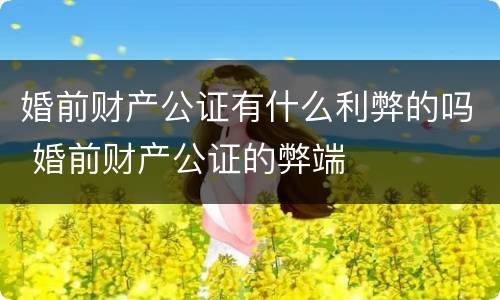 婚前财产公证有什么利弊的吗 婚前财产公证的弊端