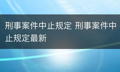 刑事案件中止规定 刑事案件中止规定最新