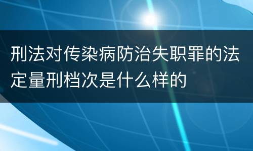 刑法对传染病防治失职罪的法定量刑档次是什么样的
