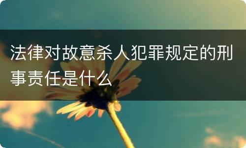 法律对故意杀人犯罪规定的刑事责任是什么