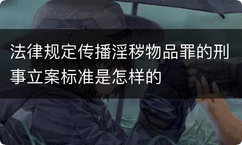 法律规定传播淫秽物品罪的刑事立案标准是怎样的