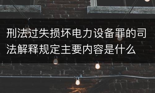刑法过失损坏电力设备罪的司法解释规定主要内容是什么
