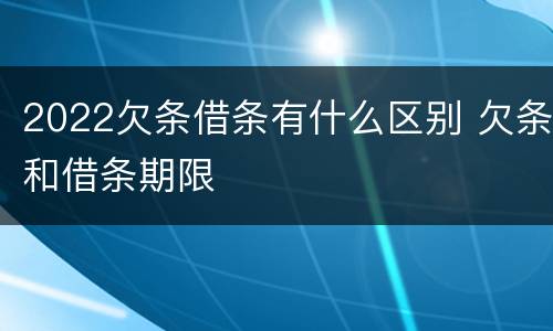 2022欠条借条有什么区别 欠条和借条期限