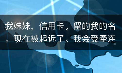 我妹妹，信用卡。留的我的名。现在被起诉了。我会受牵连