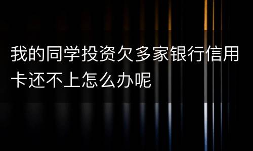 我的同学投资欠多家银行信用卡还不上怎么办呢