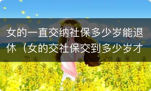女的一直交纳社保多少岁能退休（女的交社保交到多少岁才能领钱）