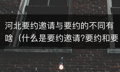 河北要约邀请与要约的不同有啥（什么是要约邀请?要约和要约邀请有哪些区别?）