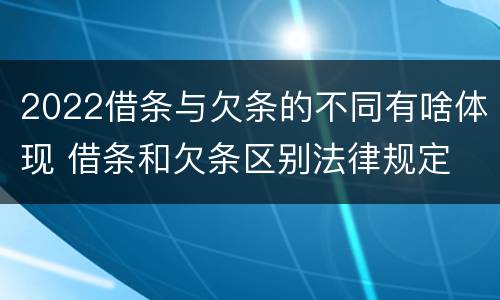 2022借条与欠条的不同有啥体现 借条和欠条区别法律规定