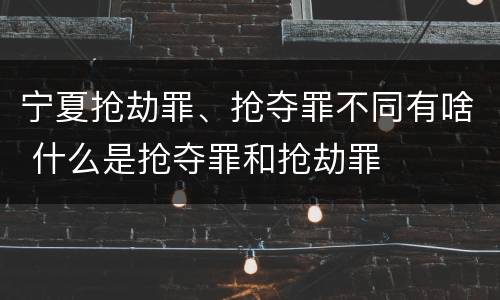 宁夏抢劫罪、抢夺罪不同有啥 什么是抢夺罪和抢劫罪