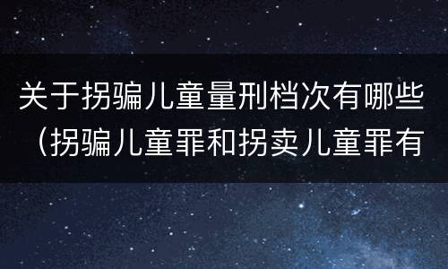 关于拐骗儿童量刑档次有哪些（拐骗儿童罪和拐卖儿童罪有什么区别）