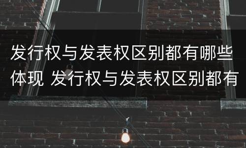 发行权与发表权区别都有哪些体现 发行权与发表权区别都有哪些体现呢