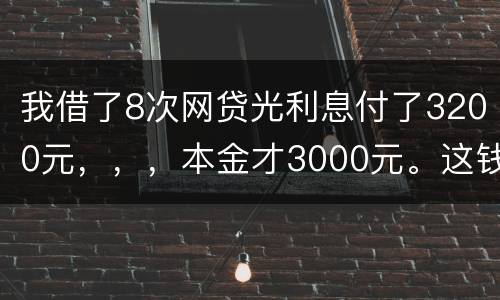 我借了8次网贷光利息付了3200元，，，本金才3000元。这钱有不换还有啥结果