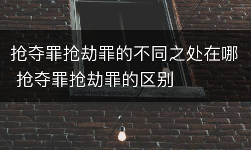 抢夺罪抢劫罪的不同之处在哪 抢夺罪抢劫罪的区别