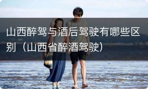 山西醉驾与酒后驾驶有哪些区别（山西省醉酒驾驶）