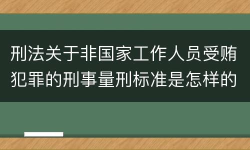 刑法关于非国家工作人员受贿犯罪的刑事量刑标准是怎样的