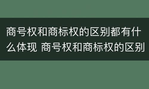 商号权和商标权的区别都有什么体现 商号权和商标权的区别都有什么体现呢