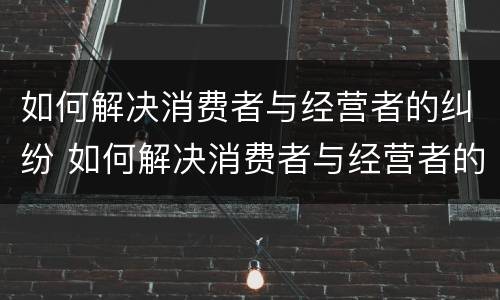 如何解决消费者与经营者的纠纷 如何解决消费者与经营者的纠纷关系