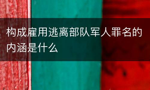 构成雇用逃离部队军人罪名的内涵是什么