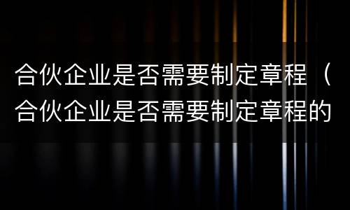 合伙企业是否需要制定章程（合伙企业是否需要制定章程的规定）